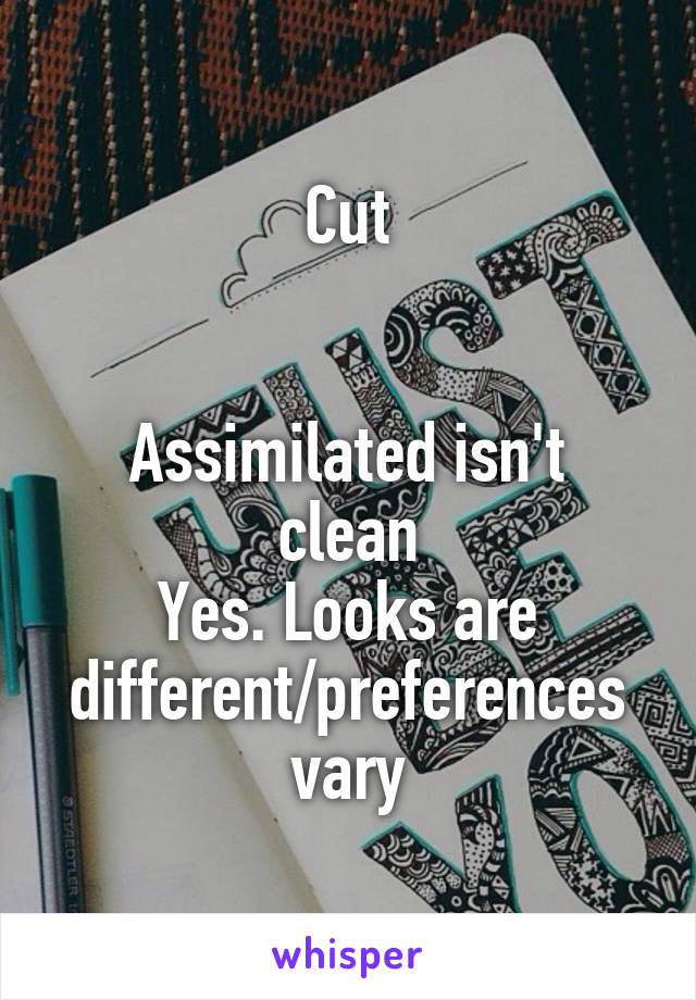 Cut


Assimilated isn't clean
Yes. Looks are different/preferences vary
