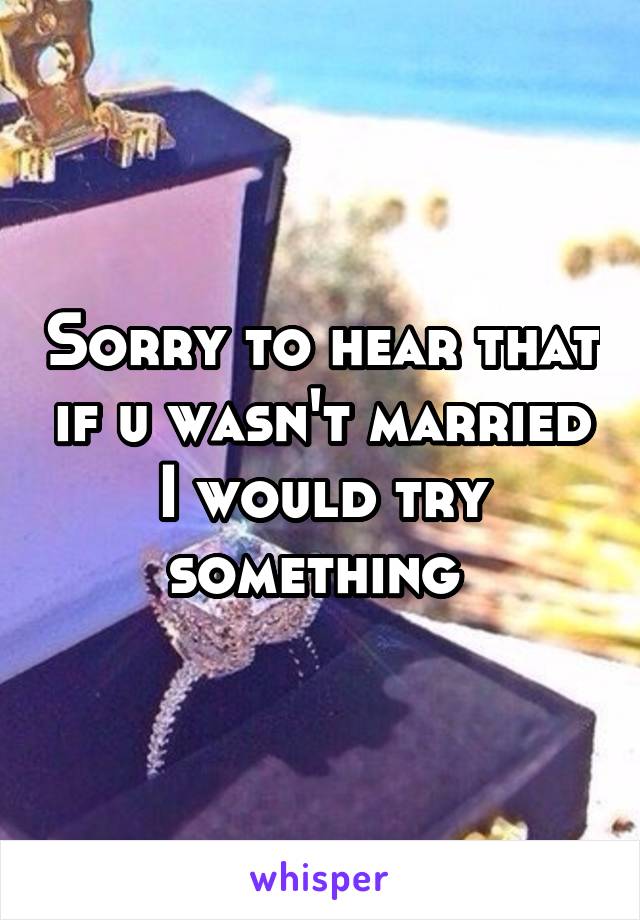 Sorry to hear that if u wasn't married I would try something 