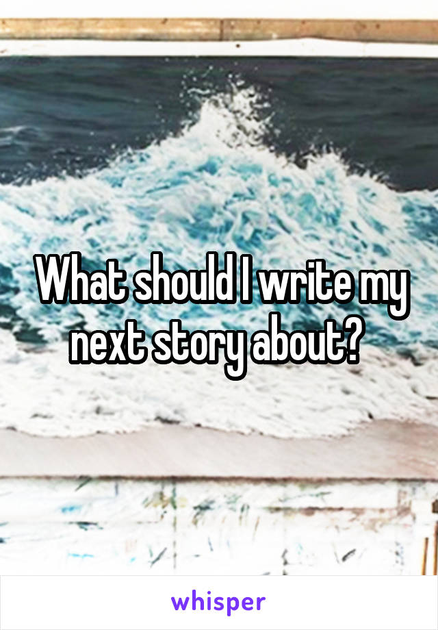 What should I write my next story about? 