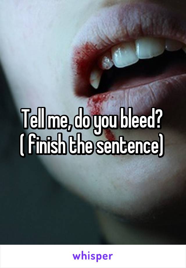 Tell me, do you bleed? 
( finish the sentence) 