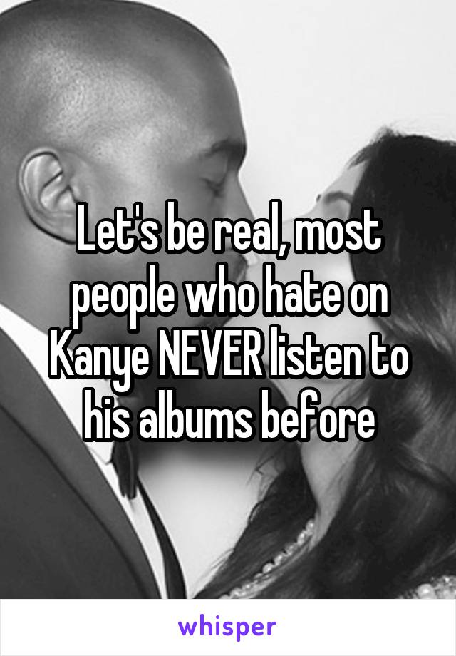 Let's be real, most people who hate on Kanye NEVER listen to his albums before