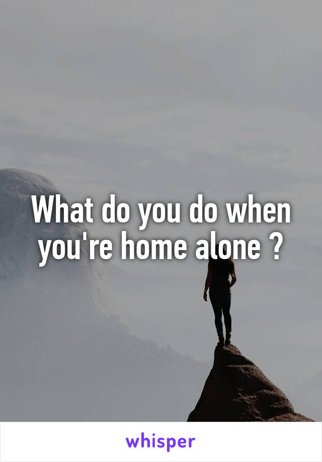 What do you do when you're home alone ?