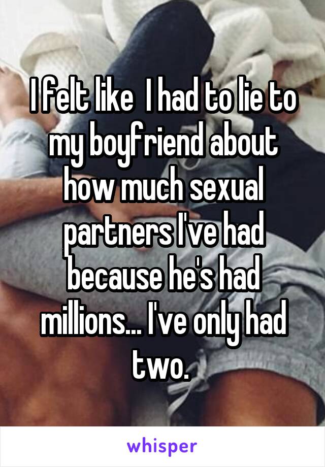 I felt like  I had to lie to my boyfriend about how much sexual partners I've had because he's had millions... I've only had two. 