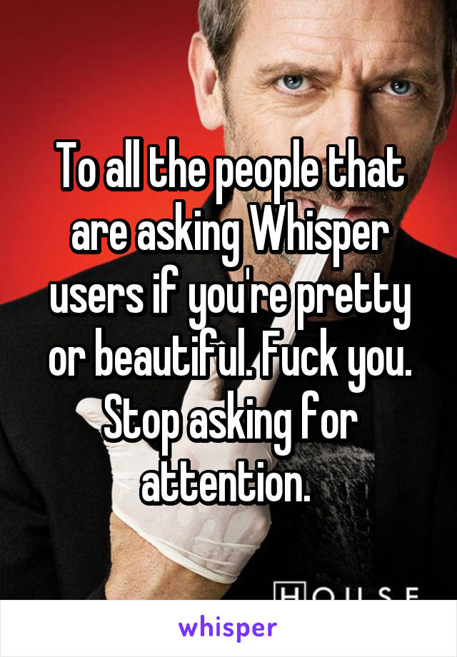 To all the people that are asking Whisper users if you're pretty or beautiful. Fuck you. Stop asking for attention. 
