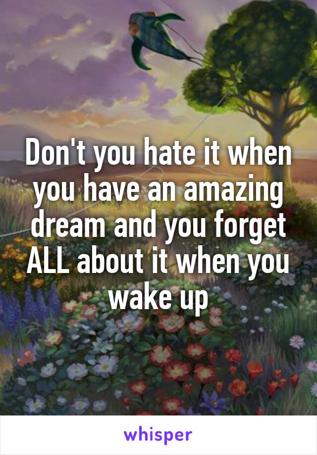 Don't you hate it when you have an amazing dream and you forget ALL about it when you wake up