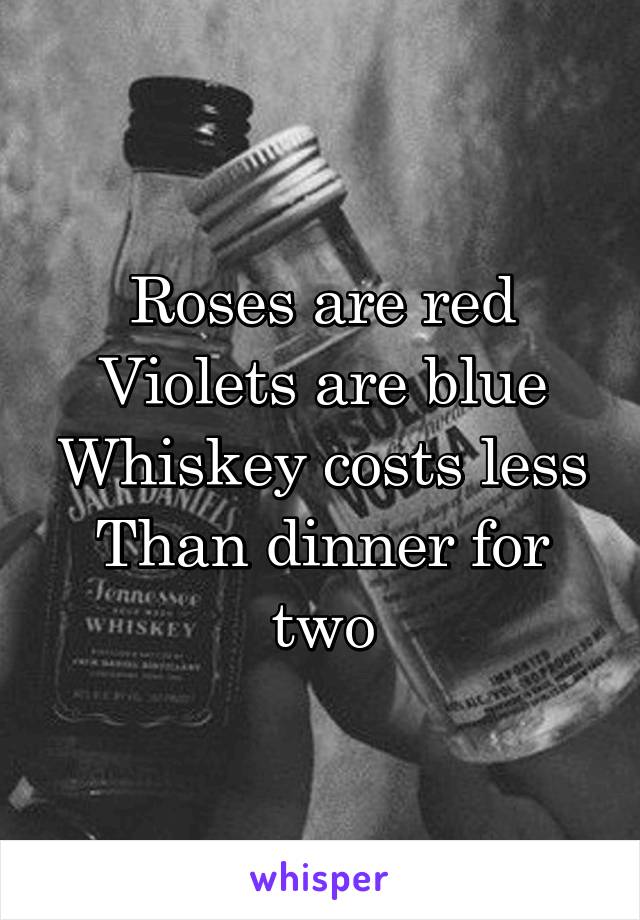 Roses are red
Violets are blue
Whiskey costs less
Than dinner for two