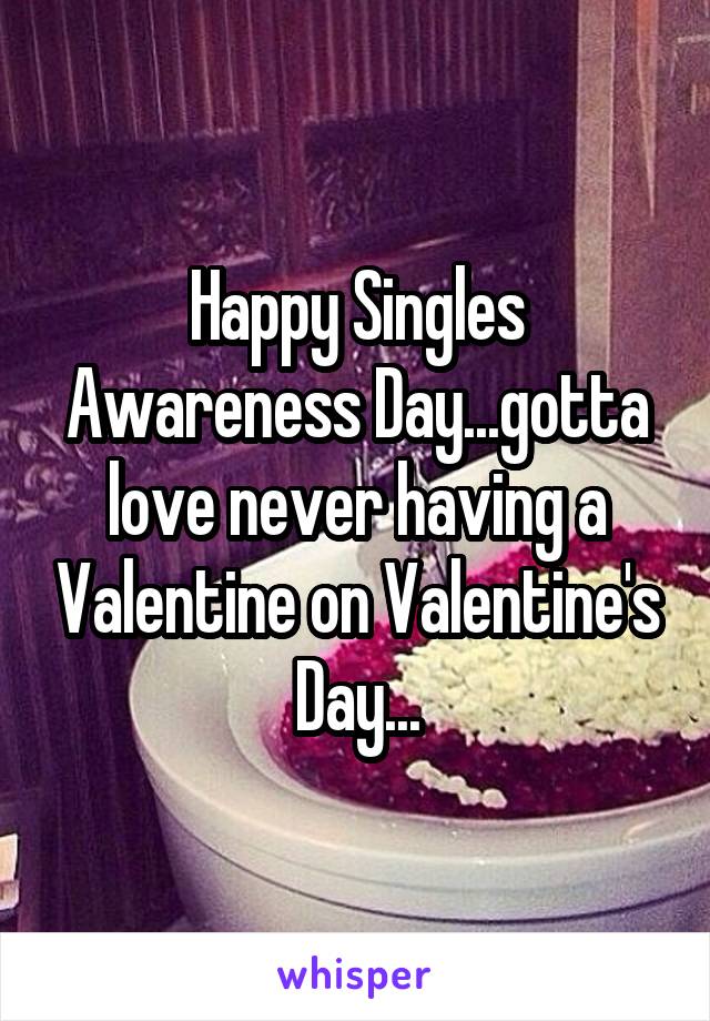 Happy Singles Awareness Day...gotta love never having a Valentine on Valentine's Day...