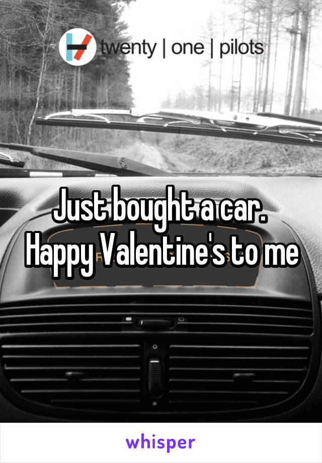 Just bought a car.  Happy Valentine's to me