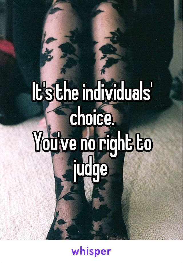 It's the individuals' choice.
You've no right to judge 
