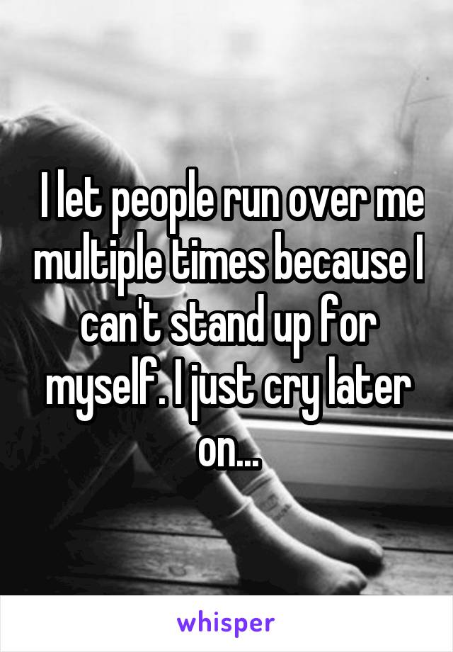  I let people run over me multiple times because I can't stand up for myself. I just cry later on...