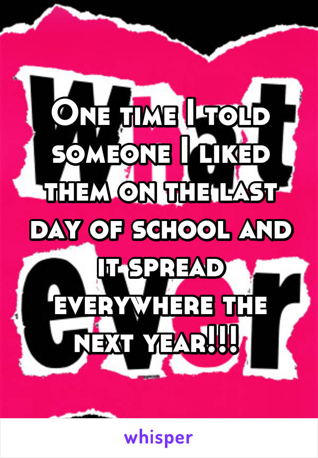 One time I told someone I liked them on the last day of school and it spread everywhere the next year!!! 