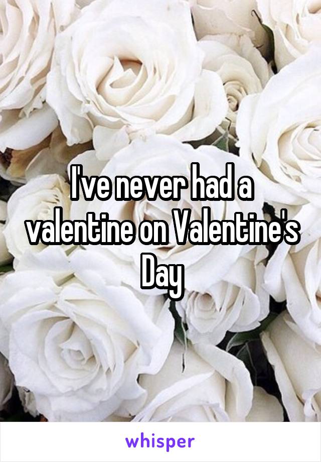 I've never had a valentine on Valentine's Day