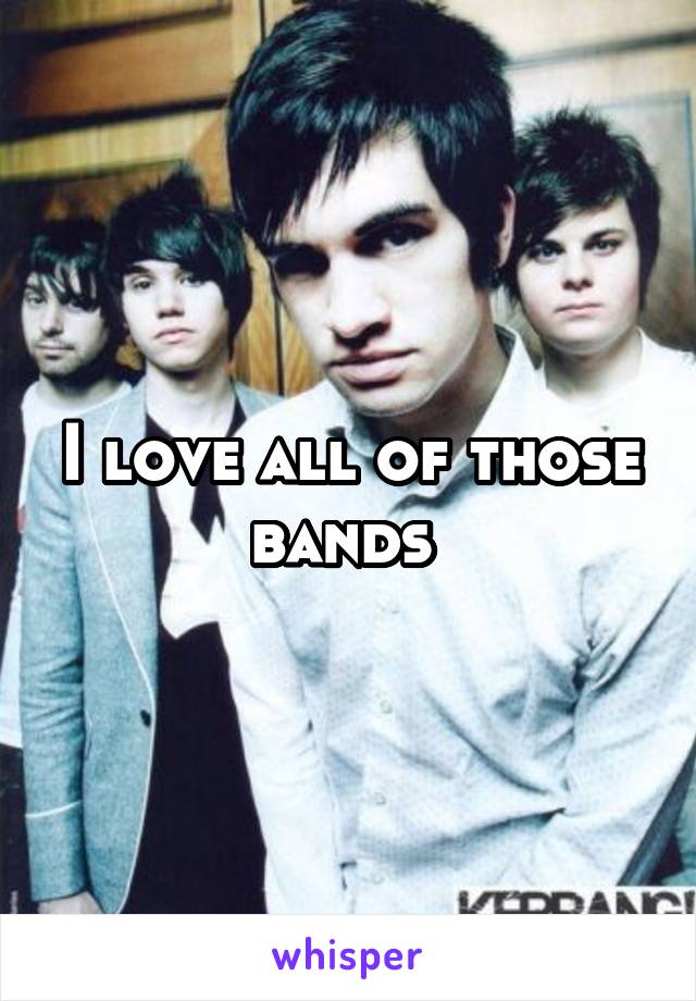 I love all of those bands 