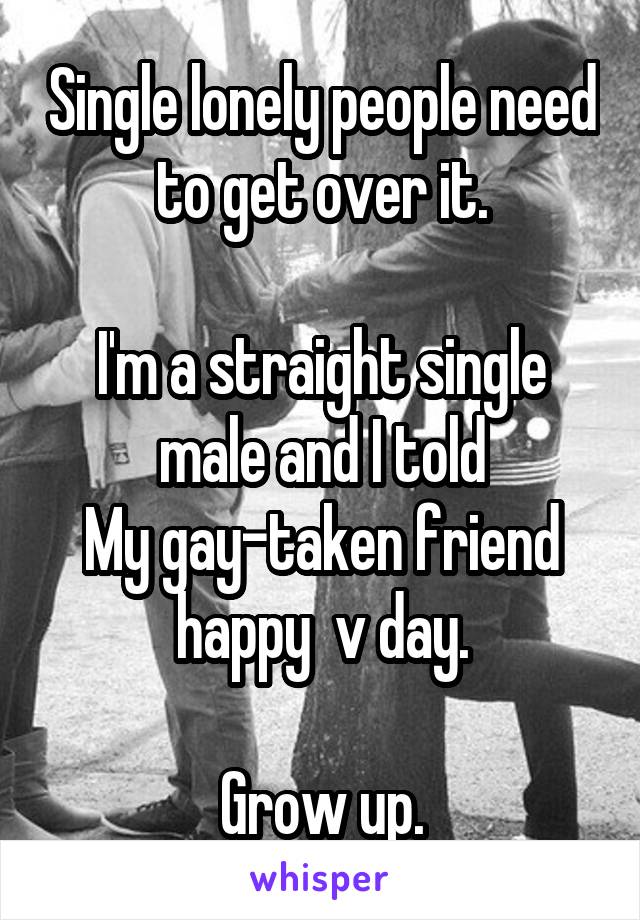 Single lonely people need to get over it.

I'm a straight single male and I told
My gay-taken friend happy  v day.

Grow up.