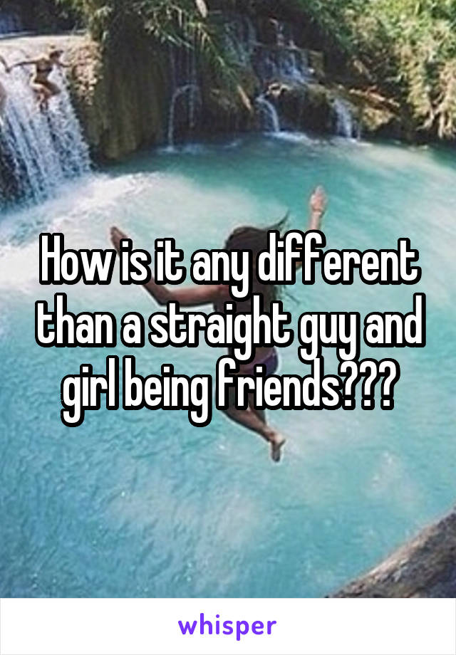 How is it any different than a straight guy and girl being friends???