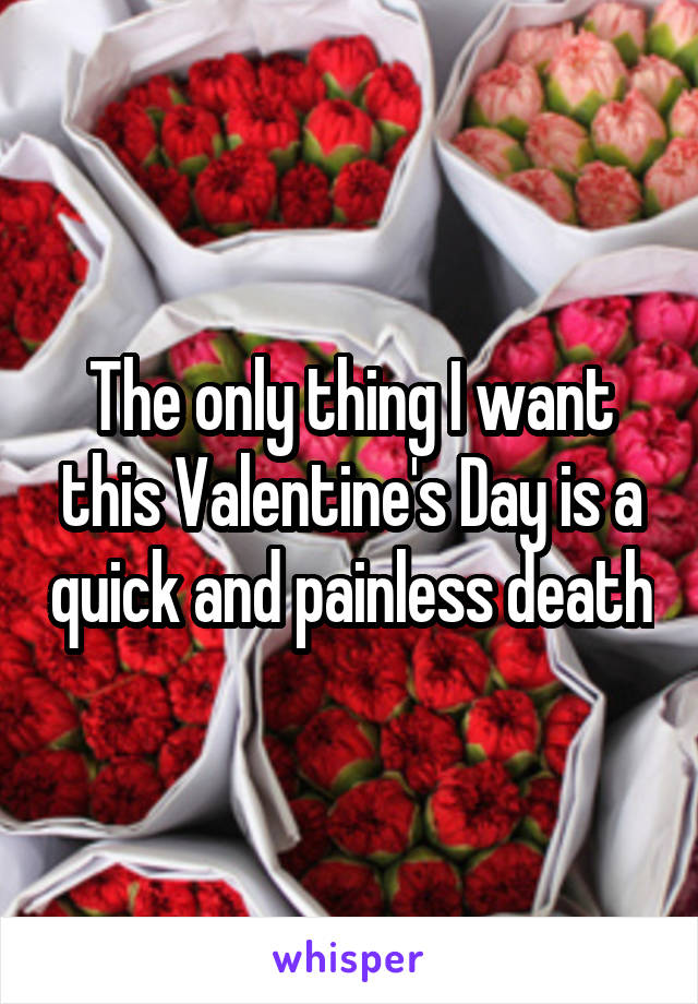 The only thing I want this Valentine's Day is a quick and painless death