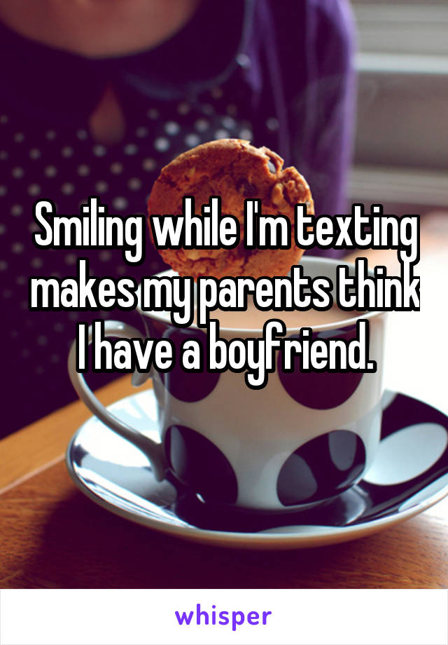 Smiling while I'm texting makes my parents think I have a boyfriend.
