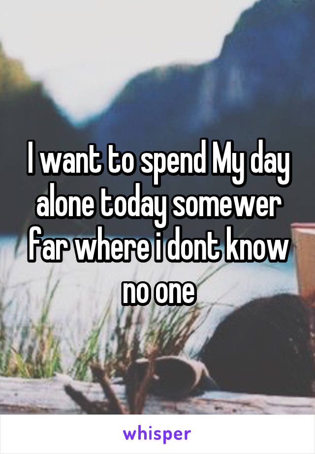 I want to spend My day alone today somewer far where i dont know no one