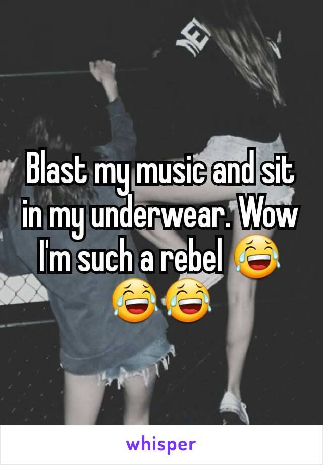 Blast my music and sit in my underwear. Wow I'm such a rebel 😂😂😂