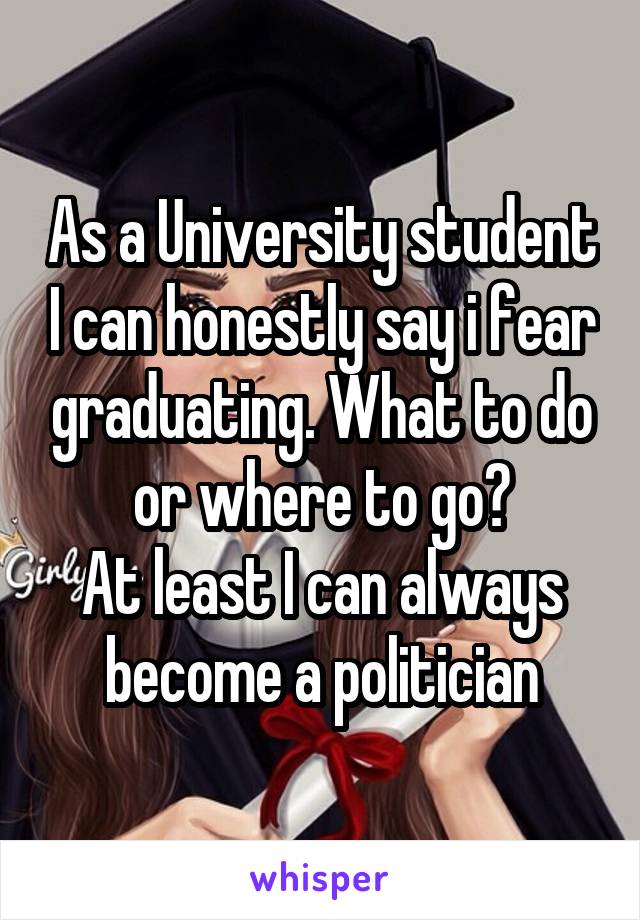 As a University student I can honestly say i fear graduating. What to do or where to go?
At least I can always become a politician