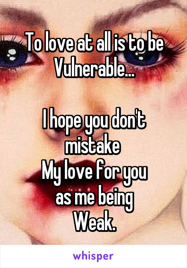 To love at all is to be
Vulnerable...

I hope you don't mistake 
My love for you
as me being
Weak.