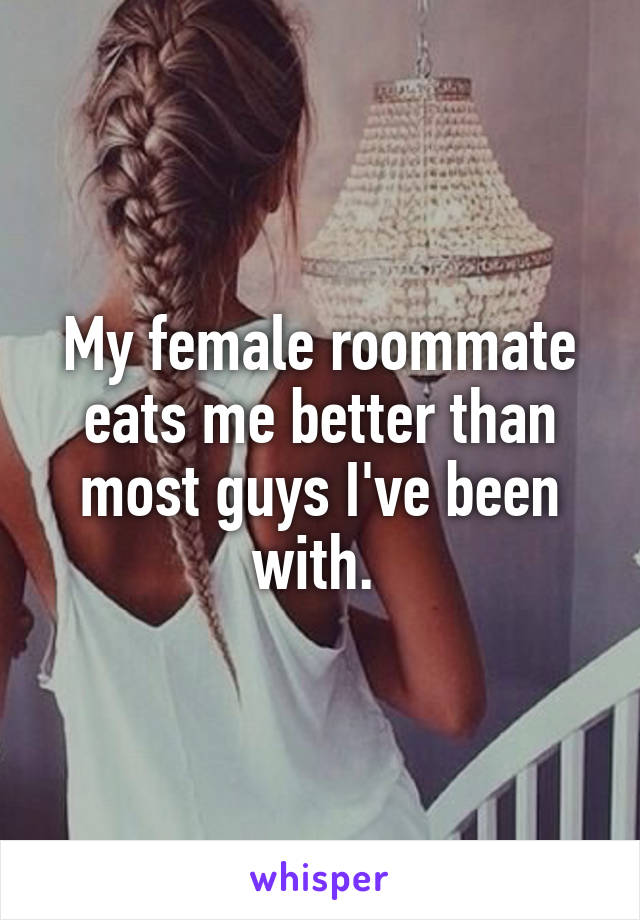 My female roommate eats me better than most guys I've been with. 
