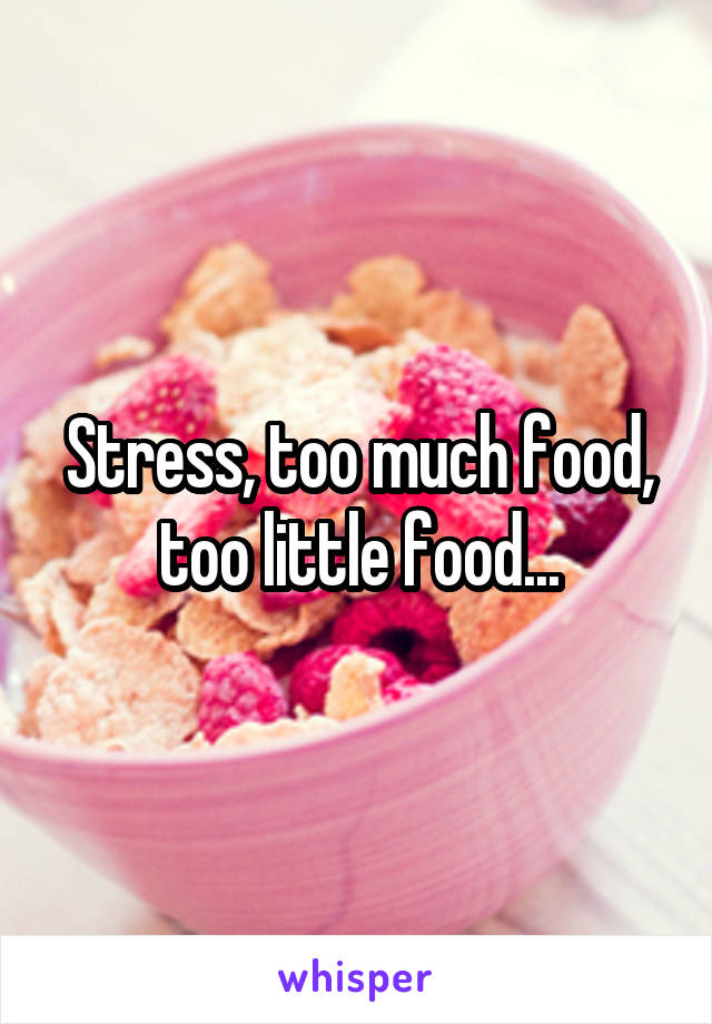 Stress, too much food, too little food...