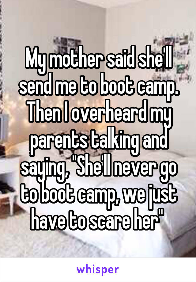 My mother said she'll send me to boot camp. Then I overheard my parents talking and saying, "She'll never go to boot camp, we just have to scare her" 