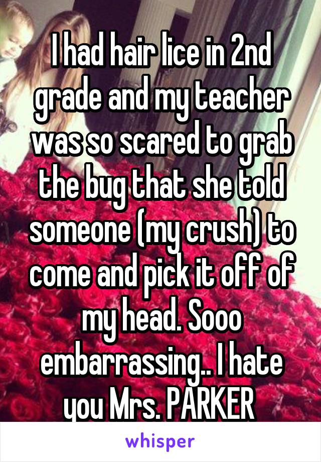 I had hair lice in 2nd grade and my teacher was so scared to grab the bug that she told someone (my crush) to come and pick it off of my head. Sooo embarrassing.. I hate you Mrs. PARKER 