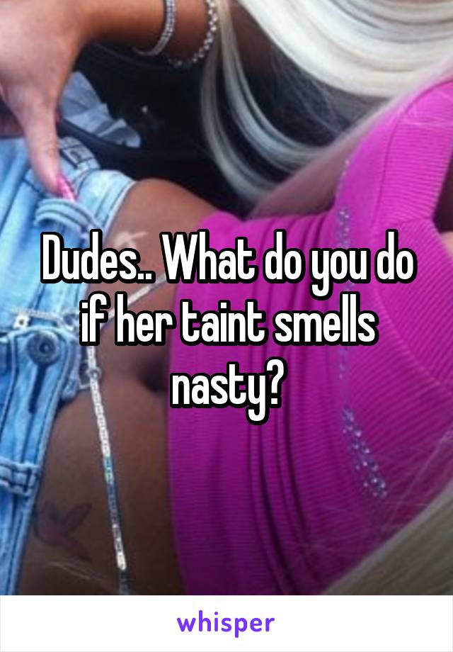 Dudes.. What do you do if her taint smells nasty?