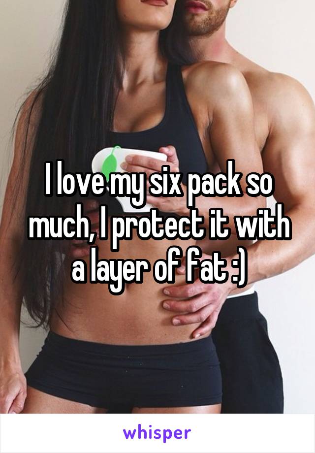 I love my six pack so much, I protect it with a layer of fat :)