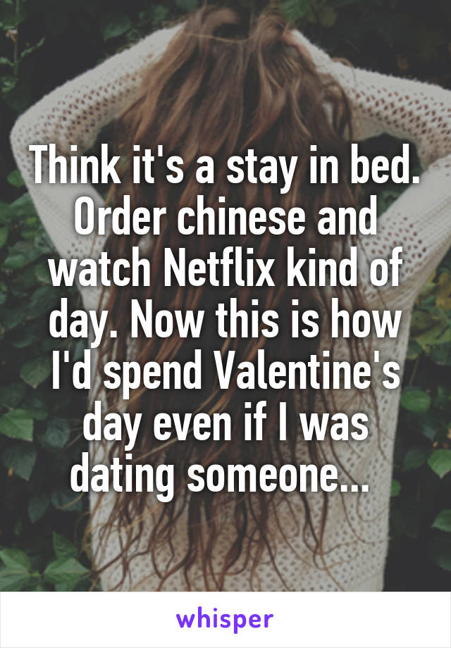 Think it's a stay in bed. Order chinese and watch Netflix kind of day. Now this is how I'd spend Valentine's day even if I was dating someone... 
