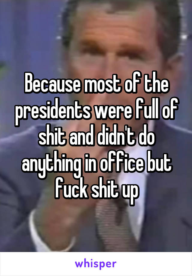 Because most of the presidents were full of shit and didn't do anything in office but fuck shit up