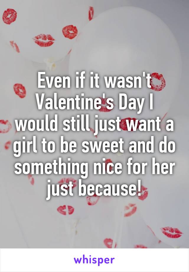 Even if it wasn't Valentine's Day I would still just want a girl to be sweet and do something nice for her just because!