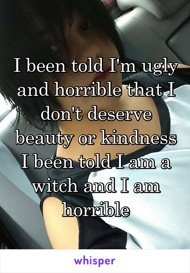 I been told I'm ugly and horrible that I don't deserve beauty or kindness I been told I am a witch and I am horrible