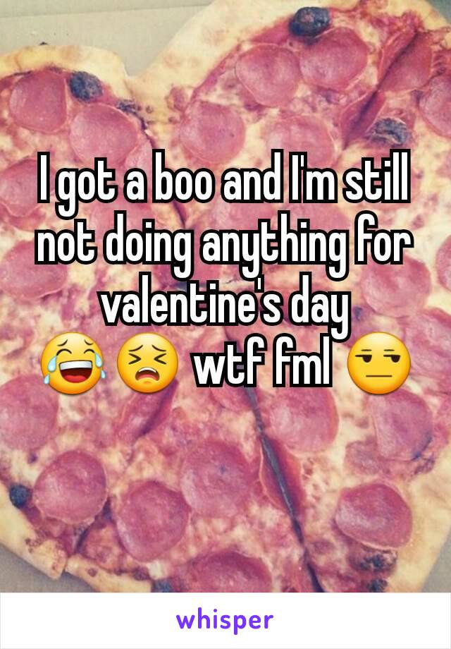 I got a boo and I'm still not doing anything for valentine's day 😂😣 wtf fml 😒