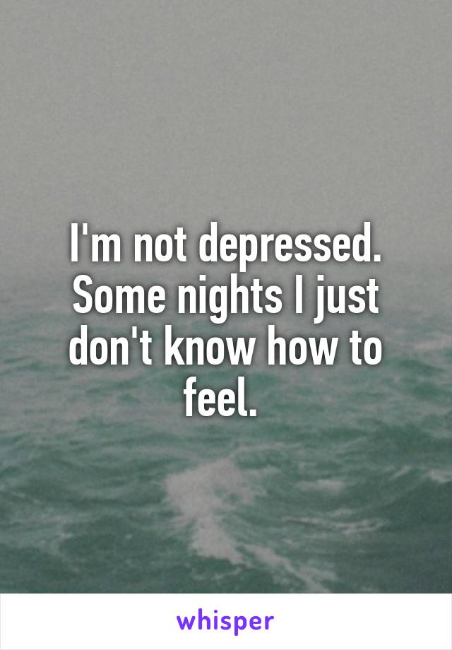 I'm not depressed. Some nights I just don't know how to feel. 