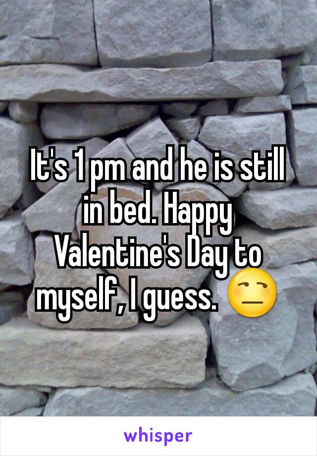 It's 1 pm and he is still in bed. Happy Valentine's Day to myself, I guess. 😒