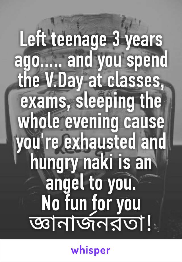 Left teenage 3 years ago..... and you spend the V.Day at classes, exams, sleeping the whole evening cause you're exhausted and hungry naki is an angel to you.
No fun for you জ্ঞানার্জনরতা!