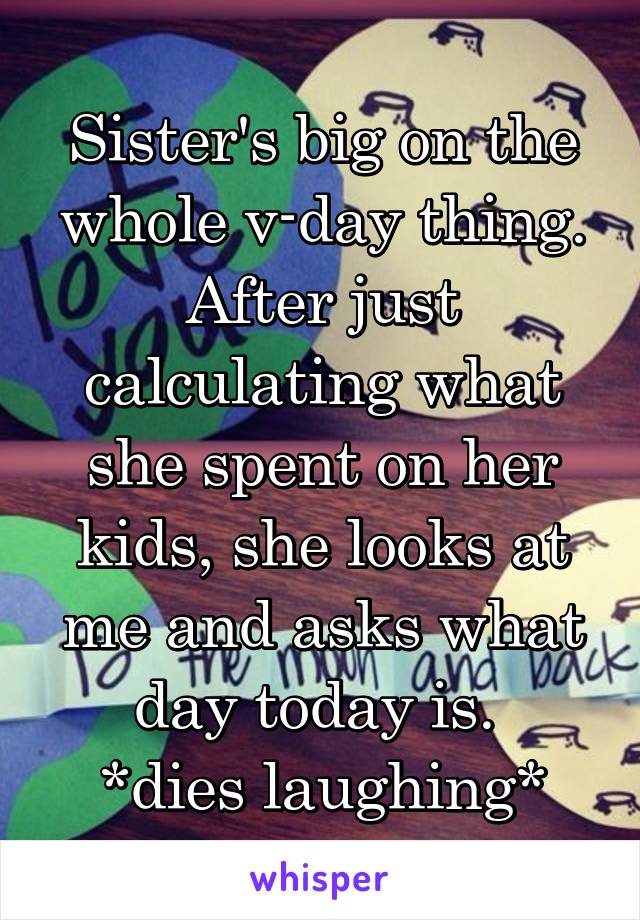Sister's big on the whole v-day thing. After just calculating what she spent on her kids, she looks at me and asks what day today is. 
*dies laughing*