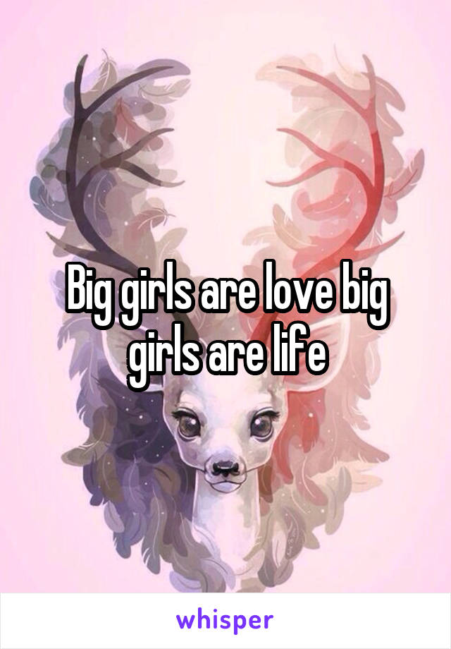 Big girls are love big girls are life