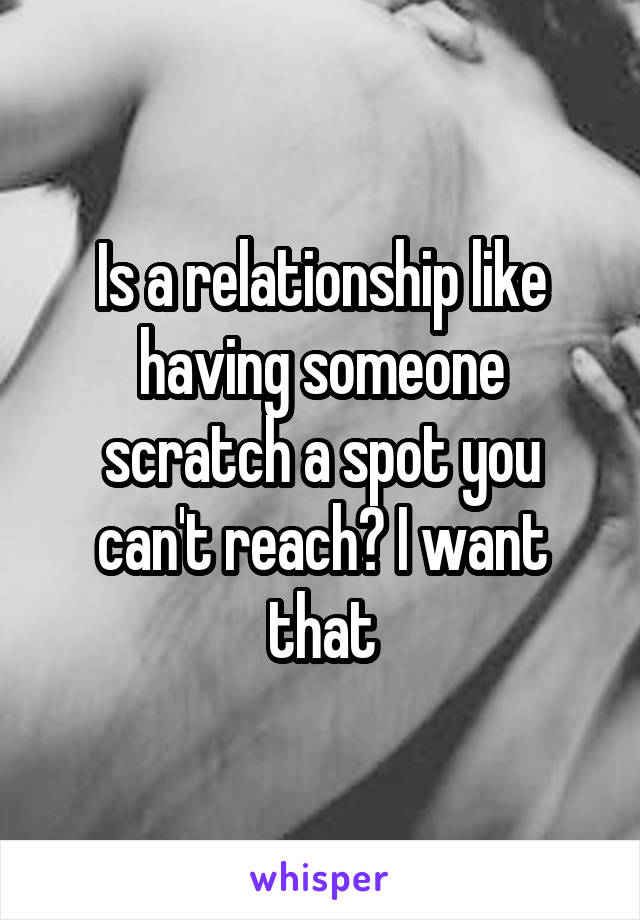 Is a relationship like having someone scratch a spot you can't reach? I want that