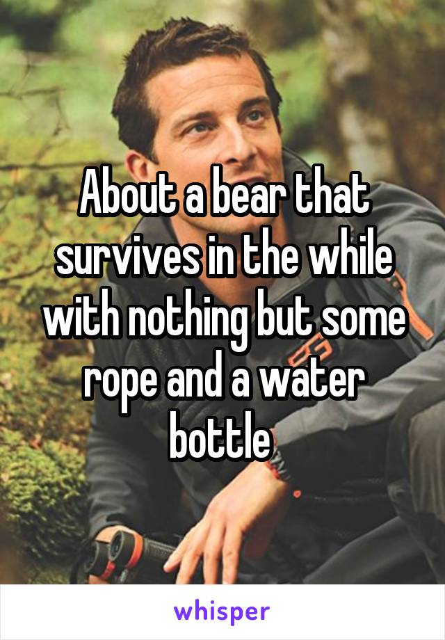 About a bear that survives in the while with nothing but some rope and a water bottle 