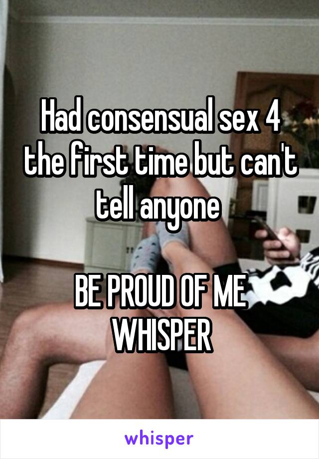 Had consensual sex 4 the first time but can't tell anyone 

BE PROUD OF ME WHISPER