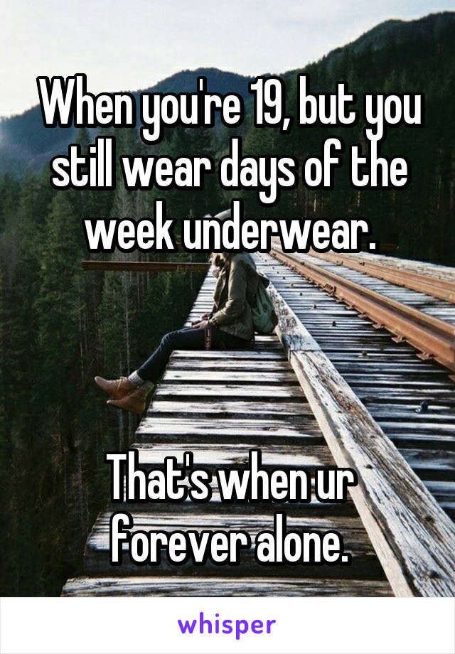 When you're 19, but you still wear days of the week underwear.



That's when ur forever alone.