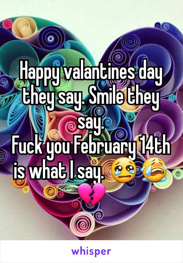Happy valantines day they say. Smile they say.
Fuck you February 14th is what I say. 😢😭💔