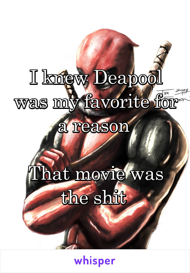 I knew Deapool was my favorite for a reason 

That movie was the shit 