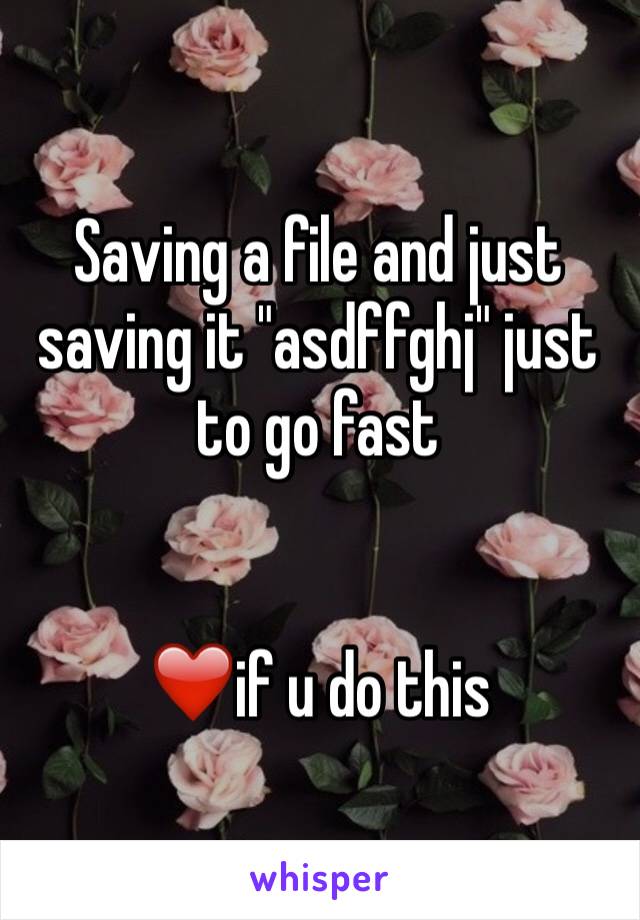 Saving a file and just saving it "asdffghj" just to go fast 


❤️if u do this 