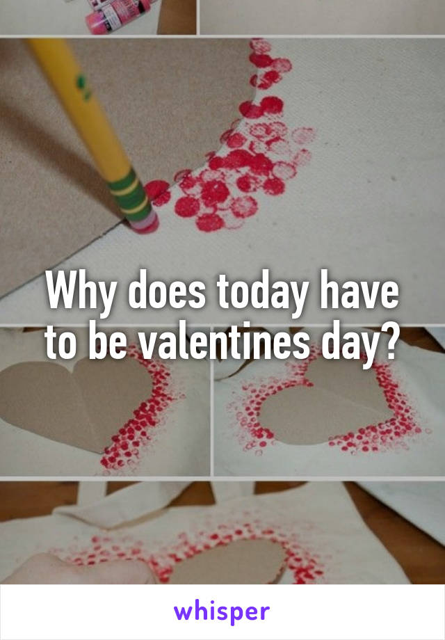 Why does today have to be valentines day?