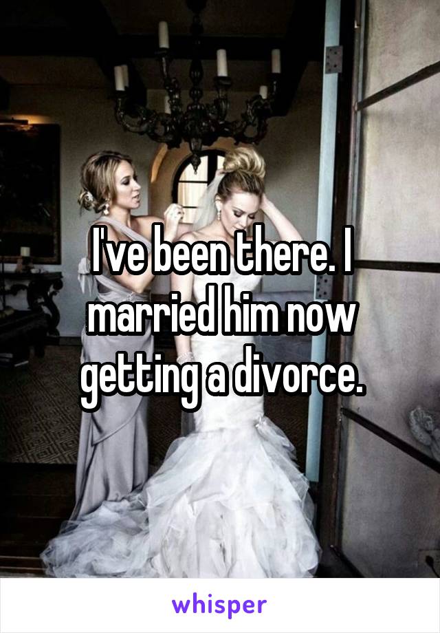 I've been there. I married him now getting a divorce.